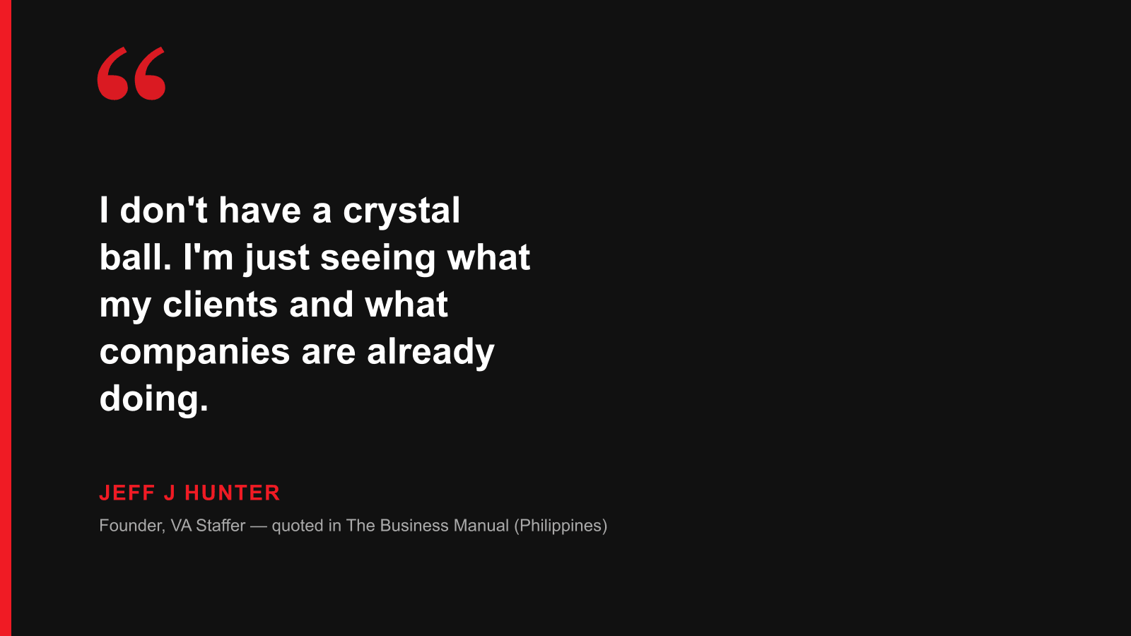 Quote: I don't have a crystal ball. I'm just seeing what my clients and what companies are already doing. — Jeff J Hunter, founder of VA Staffer, quoted in The Business Manual