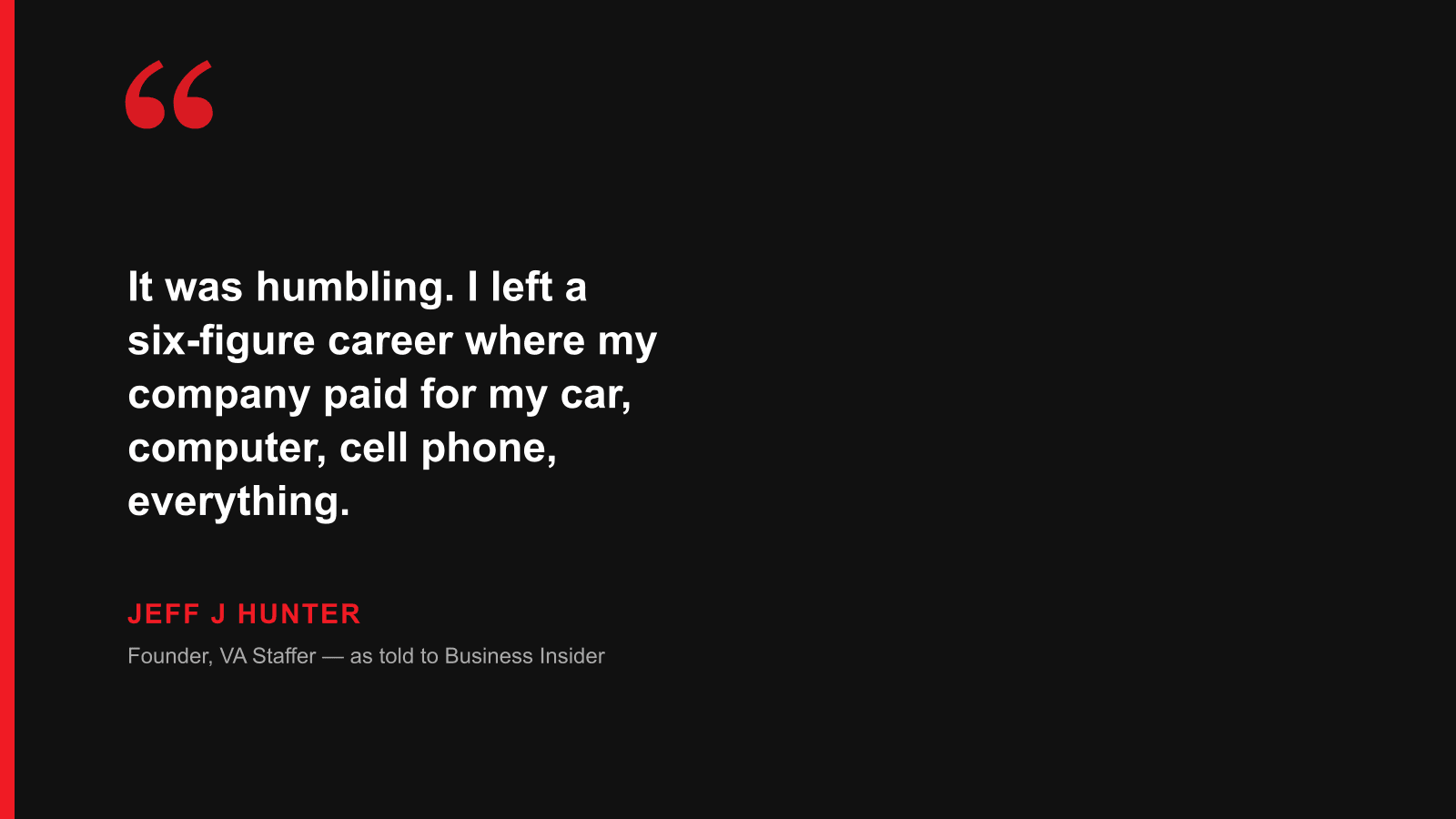 Quote: It was humbling. I left a six-figure career where my company paid for my car, computer, cell phone, everything. — Jeff J Hunter, as told to Business Insider