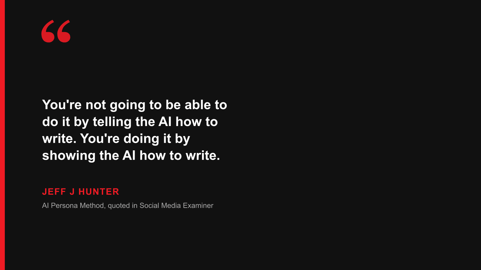 Quote: You're not going to be able to do it by telling the AI how to write. You're doing it by showing the AI how to write. — Jeff J Hunter, AI Persona Method